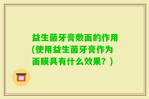 益生菌牙膏敷面的作用(使用益生菌牙膏作为面膜具有什么效果?) 益生菌牙膏敷面的作用(使用益生菌牙膏作为面膜具有什么效果?)