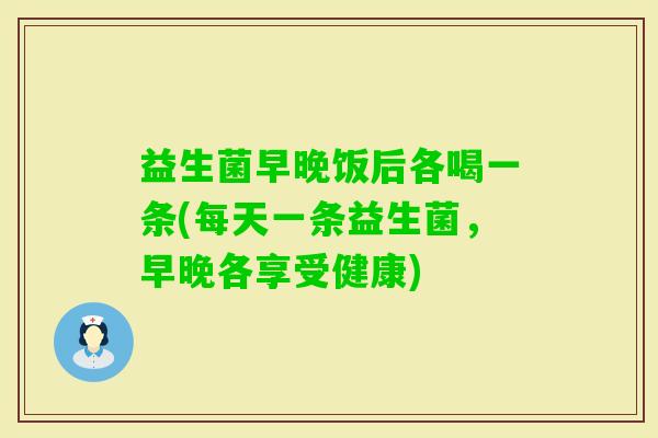 益生菌早晚饭后各喝一条(每天一条益生菌，早晚各享受健康)