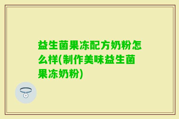 益生菌果冻配方奶粉怎么样(制作美味益生菌果冻奶粉) 益生菌果冻配方奶粉怎么样(制作美味益生菌果冻奶粉)