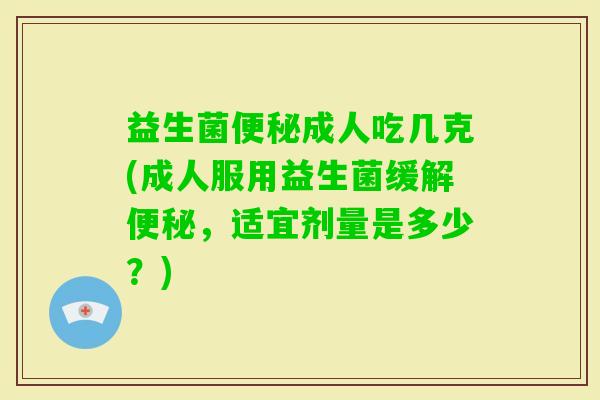 益生菌成人吃几克(成人服用益生菌缓解,适宜剂量是多少?) 益生菌成人吃几克(成人服用益生菌缓解,适宜剂量是多少?)