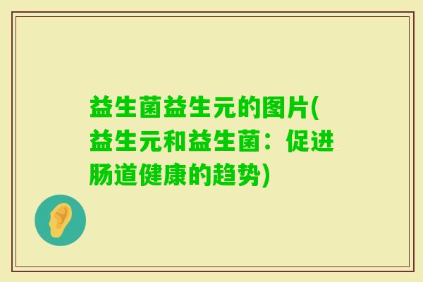 益生菌益生元的图片(益生元和益生菌:促进肠道健康的趋势) 益生菌益生元的图片(益生元和益生菌:促进肠道健康的趋势)