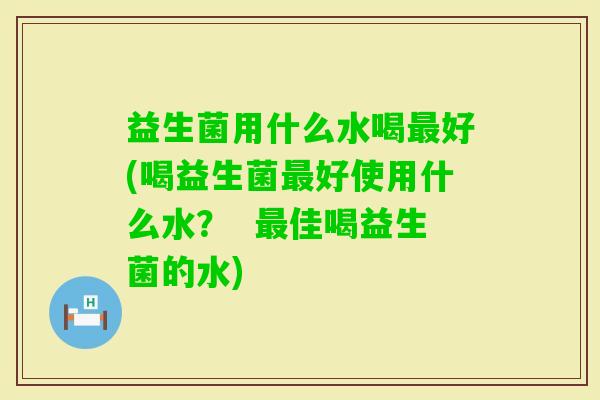益生菌用什么水喝好(喝益生菌好使用什么水? 佳喝益生菌的水) 益生菌用什么水喝好(喝益生菌好使用什么水? 佳喝益生菌的水)