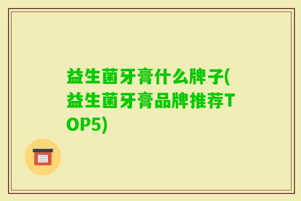 益生菌牙膏什么牌子(益生菌牙膏品牌推荐TOP5) 益生菌牙膏什么牌子(益生菌牙膏品牌推荐TOP5)