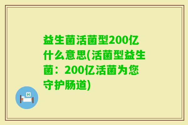 益生菌活菌型200亿什么意思(活菌型益生菌：200亿活菌为您守护肠道)