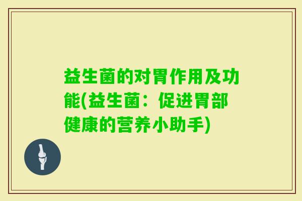 益生菌的对胃作用及功能(益生菌:促进胃部健康的营养小助手) 益生菌的对胃作用及功能(益生菌:促进胃部健康的营养小助手)