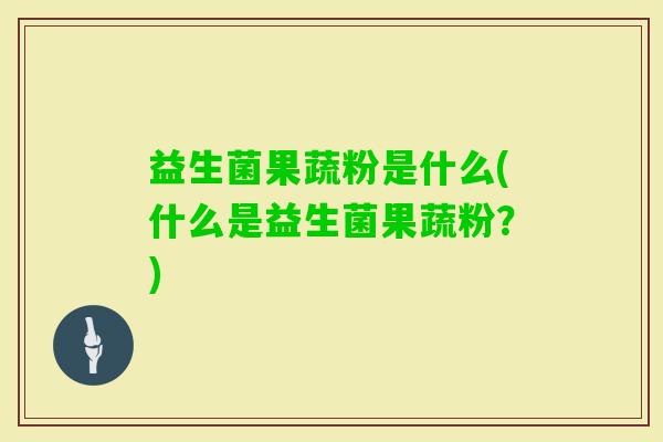 益生菌果蔬粉是什么(什么是益生菌果蔬粉?) 益生菌果蔬粉是什么(什么是益生菌果蔬粉?)