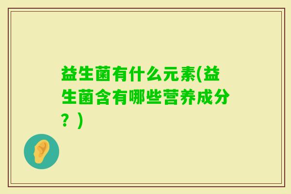 益生菌有什么元素(益生菌含有哪些营养成分?) 益生菌有什么元素(益生菌含有哪些营养成分?)
