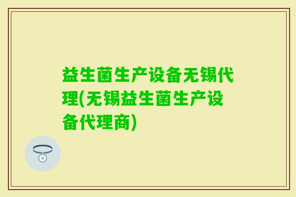 益生菌生产设备无锡代理(无锡益生菌生产设备代理商)