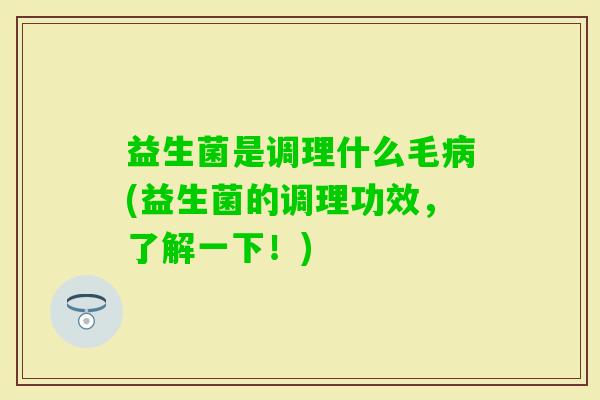 益生菌是调理什么毛(益生菌的调理功效,了解一下!) 益生菌是调理什么毛(益生菌的调理功效,了解一下!)
