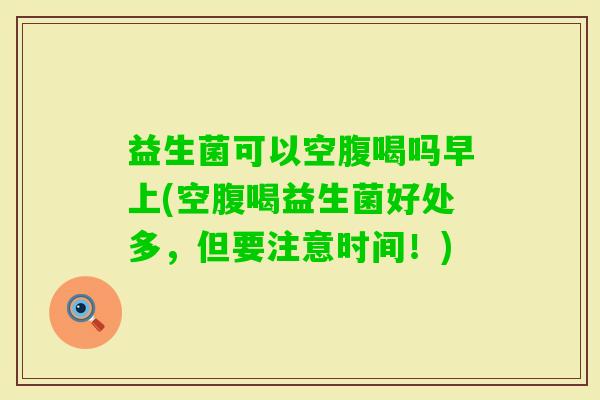 益生菌可以空腹喝吗早上(空腹喝益生菌好处多,但要注意时间!) 益生菌可以空腹喝吗早上(空腹喝益生菌好处多,但要注意时间!)
