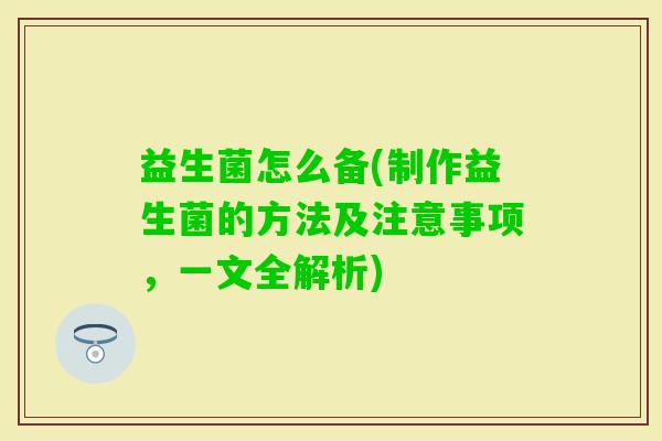 益生菌怎么备(制作益生菌的方法及注意事项，一文全解析)