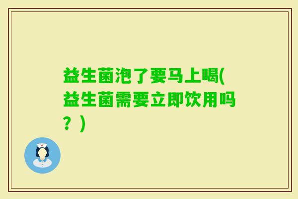 益生菌泡了要马上喝(益生菌需要立即饮用吗?) 益生菌泡了要马上喝(益生菌需要立即饮用吗?)