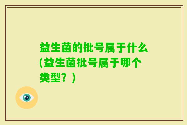 益生菌的批号属于什么(益生菌批号属于哪个类型?) 益生菌的批号属于什么(益生菌批号属于哪个类型?)