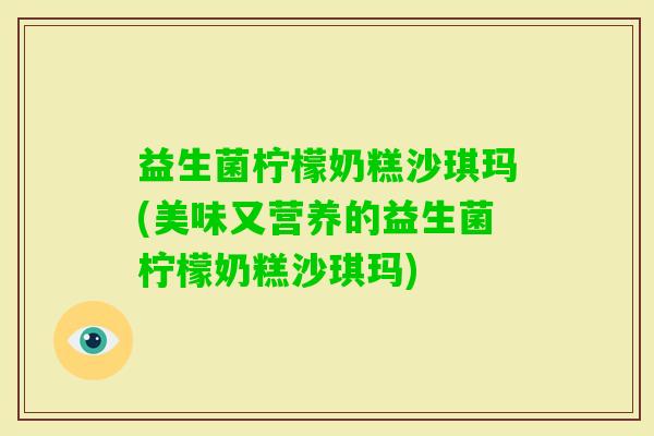 益生菌柠檬奶糕沙琪玛(美味又营养的益生菌柠檬奶糕沙琪玛)