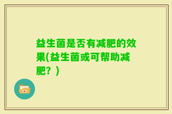 益生菌是否有的效果(益生菌或可帮助?) 益生菌是否有的效果(益生菌或可帮助?)