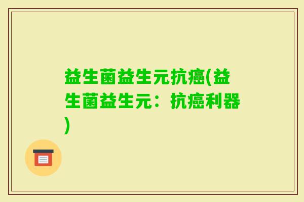 益生菌益生元抗(益生菌益生元：抗利器)