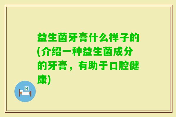 益生菌牙膏什么样子的(介绍一种益生菌成分的牙膏,有助于口腔健康) 益生菌牙膏什么样子的(介绍一种益生菌成分的牙膏,有助于口腔健康)