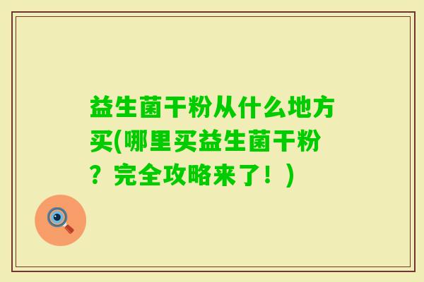 益生菌干粉从什么地方买(哪里买益生菌干粉?完全攻略来了!) 益生菌干粉从什么地方买(哪里买益生菌干粉?完全攻略来了!)
