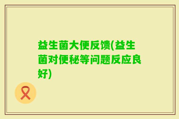 益生菌大便反馈(益生菌对等问题反应良好) 益生菌大便反馈(益生菌对等问题反应良好)