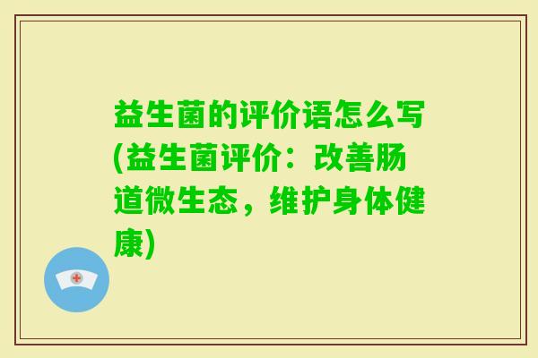 益生菌的评价语怎么写(益生菌评价:改善肠道微生态,维护身体健康) 益生菌的评价语怎么写(益生菌评价:改善肠道微生态,维护身体健康)