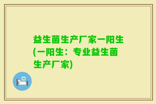 益生菌生产厂家一阳生(一阳生:专业益生菌生产厂家) 益生菌生产厂家一阳生(一阳生:专业益生菌生产厂家)
