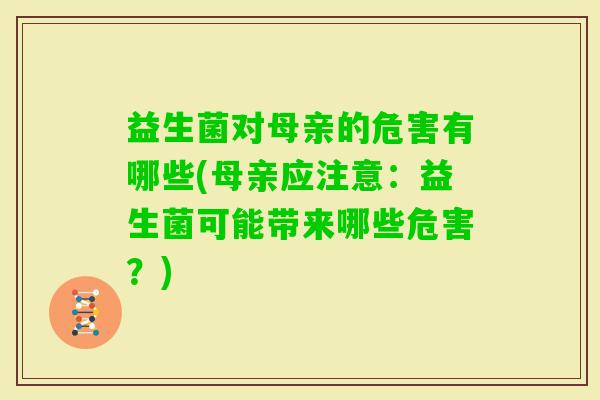 益生菌对母亲的危害有哪些(母亲应注意:益生菌可能带来哪些危害?) 益生菌对母亲的危害有哪些(母亲应注意:益生菌可能带来哪些危害?)