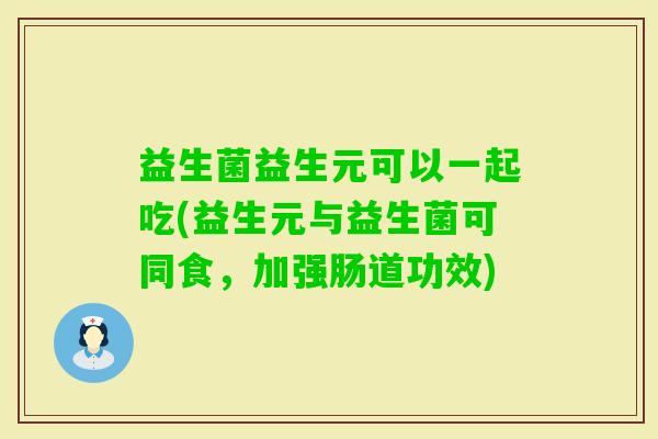 益生菌益生元可以一起吃(益生元与益生菌可同食,加强肠道功效) 益生菌益生元可以一起吃(益生元与益生菌可同食,加强肠道功效)