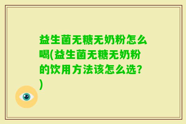 益生菌无糖无奶粉怎么喝(益生菌无糖无奶粉的饮用方法该怎么选？)