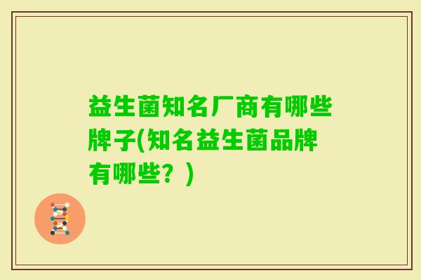 益生菌知名厂商有哪些牌子(知名益生菌品牌有哪些?) 益生菌知名厂商有哪些牌子(知名益生菌品牌有哪些?)