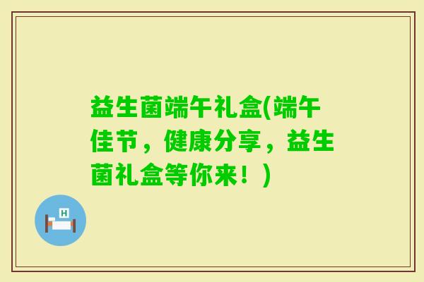 益生菌端午礼盒(端午佳节,健康分享,益生菌礼盒等你来!) 益生菌端午礼盒(端午佳节,健康分享,益生菌礼盒等你来!)