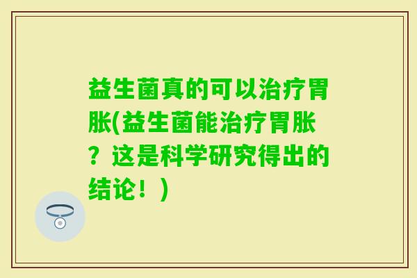 益生菌真的可以胃胀(益生菌能胃胀?这是科学研究得出的结论!) 益生菌真的可以胃胀(益生菌能胃胀?这是科学研究得出的结论!)