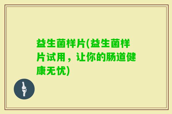 益生菌样片(益生菌样片试用,让你的肠道健康无忧) 益生菌样片(益生菌样片试用,让你的肠道健康无忧)