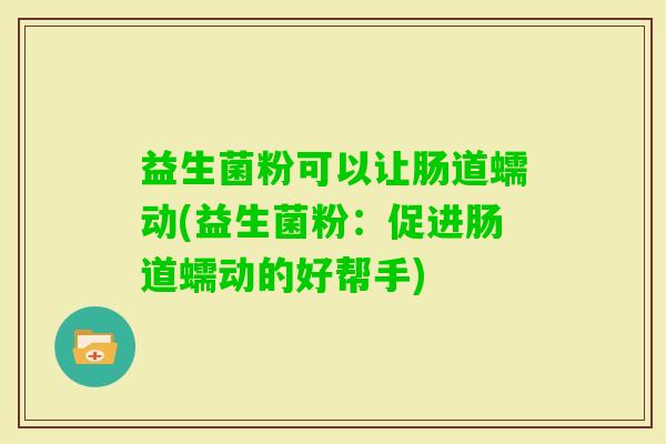 益生菌粉可以让肠道蠕动(益生菌粉:促进肠道蠕动的好帮手) 益生菌粉可以让肠道蠕动(益生菌粉:促进肠道蠕动的好帮手)