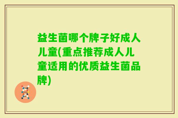 益生菌哪个牌子好成人儿童(重点推荐成人儿童适用的优质益生菌品牌) 益生菌哪个牌子好成人儿童(重点推荐成人儿童适用的优质益生菌品牌)