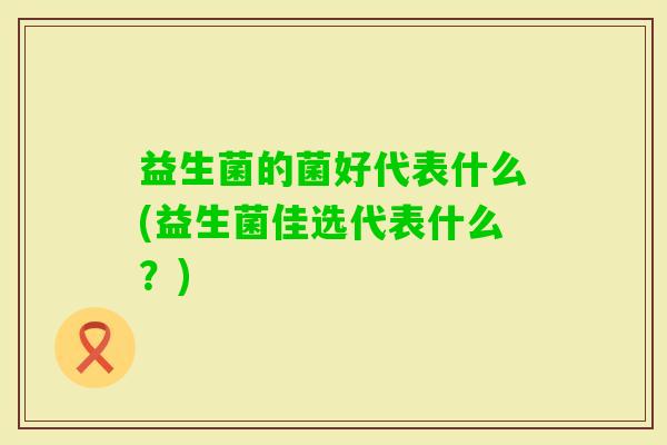 益生菌的菌好代表什么(益生菌佳选代表什么？)