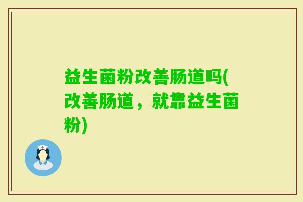益生菌粉改善肠道吗(改善肠道,就靠益生菌粉) 益生菌粉改善肠道吗(改善肠道,就靠益生菌粉)