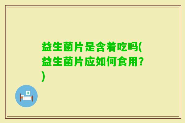 益生菌片是含着吃吗(益生菌片应如何食用?) 益生菌片是含着吃吗(益生菌片应如何食用?)