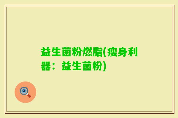 益生菌粉燃脂(瘦身利器:益生菌粉) 益生菌粉燃脂(瘦身利器:益生菌粉)