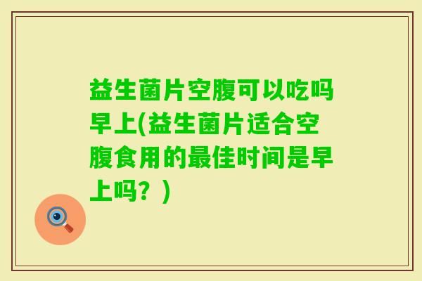 益生菌片空腹可以吃吗早上(益生菌片适合空腹食用的佳时间是早上吗?) 益生菌片空腹可以吃吗早上(益生菌片适合空腹食用的佳时间是早上吗?)