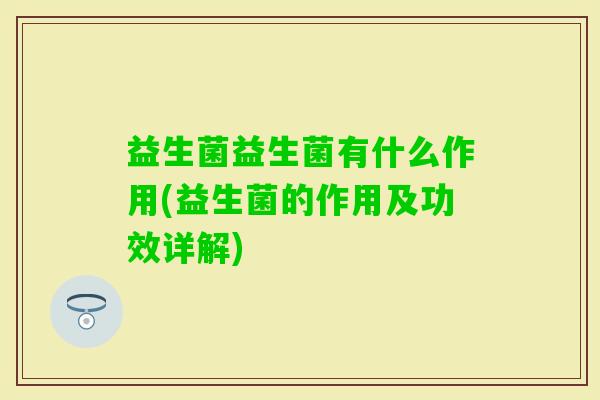 益生菌益生菌有什么作用(益生菌的作用及功效详解) 益生菌益生菌有什么作用(益生菌的作用及功效详解)
