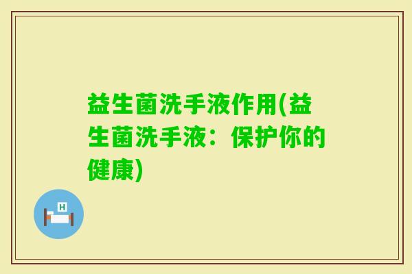 益生菌洗手液作用(益生菌洗手液:保护你的健康) 益生菌洗手液作用(益生菌洗手液:保护你的健康)