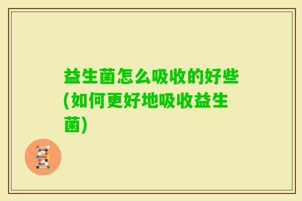 益生菌怎么吸收的好些(如何更好地吸收益生菌)
