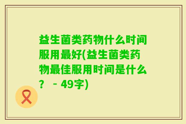 益生菌类什么时间服用好(益生菌类佳服用时间是什么? - 49字) 益生菌类什么时间服用好(益生菌类佳服用时间是什么? - 49字)