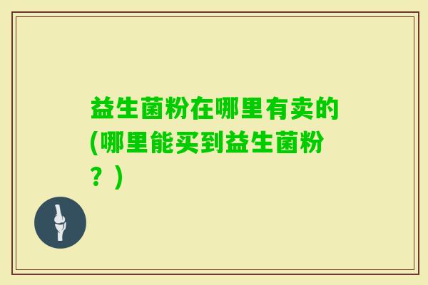 益生菌粉在哪里有卖的(哪里能买到益生菌粉?) 益生菌粉在哪里有卖的(哪里能买到益生菌粉?)