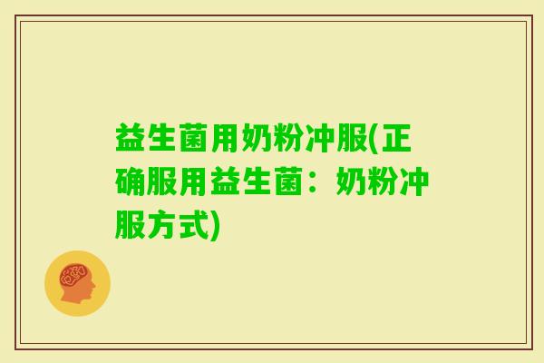 益生菌用奶粉冲服(正确服用益生菌:奶粉冲服方式) 益生菌用奶粉冲服(正确服用益生菌:奶粉冲服方式)