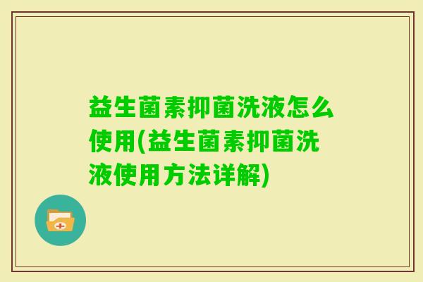 益生菌素抑菌洗液怎么使用(益生菌素抑菌洗液使用方法详解) 益生菌素抑菌洗液怎么使用(益生菌素抑菌洗液使用方法详解)