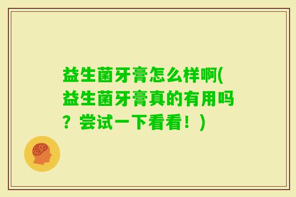 益生菌牙膏怎么样啊(益生菌牙膏真的有用吗？尝试一下看看！)