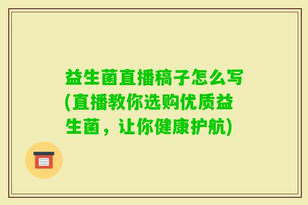 益生菌直播稿子怎么写(直播教你选购优质益生菌,让你健康护航) 益生菌直播稿子怎么写(直播教你选购优质益生菌,让你健康护航)