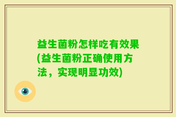 益生菌粉怎样吃有效果(益生菌粉正确使用方法,实现明显功效) 益生菌粉怎样吃有效果(益生菌粉正确使用方法,实现明显功效)