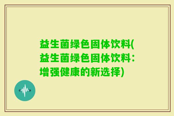 益生菌绿色固体饮料(益生菌绿色固体饮料:增强健康的新选择) 益生菌绿色固体饮料(益生菌绿色固体饮料:增强健康的新选择)